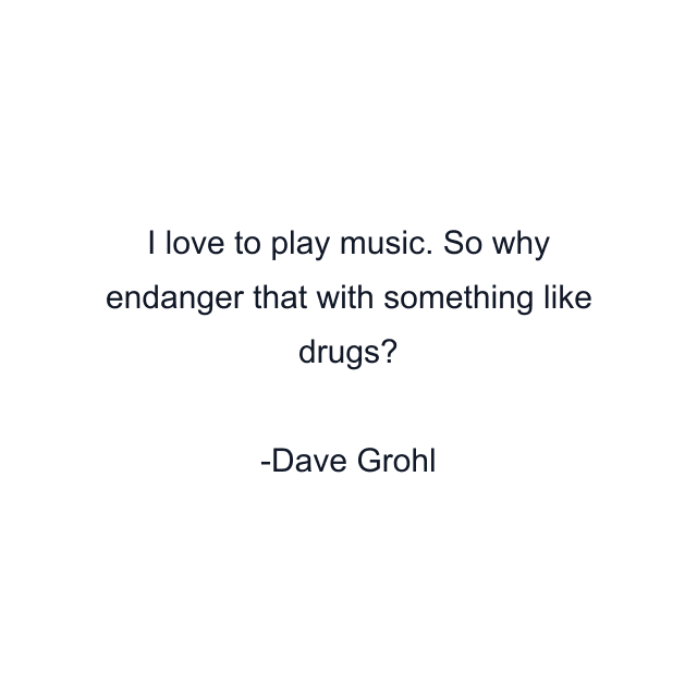 I love to play music. So why endanger that with something like drugs?