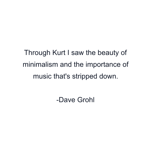 Through Kurt I saw the beauty of minimalism and the importance of music that's stripped down.