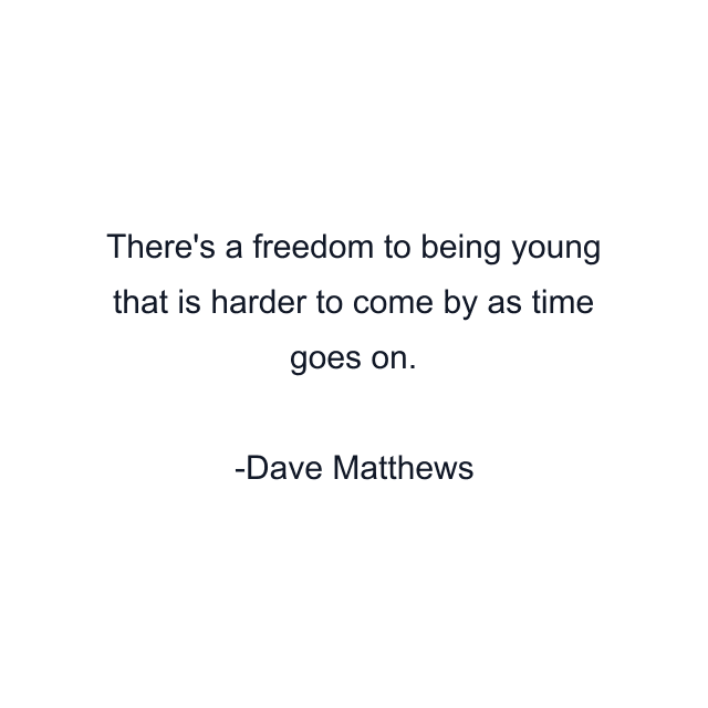 There's a freedom to being young that is harder to come by as time goes on.