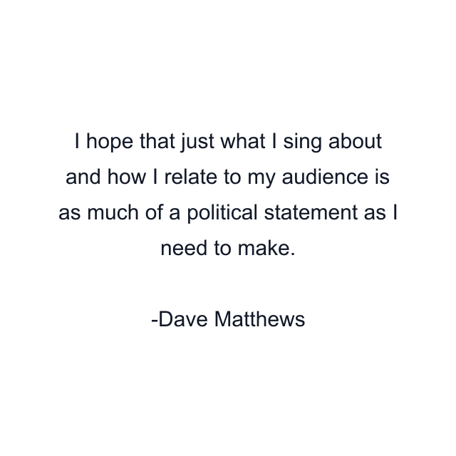 I hope that just what I sing about and how I relate to my audience is as much of a political statement as I need to make.