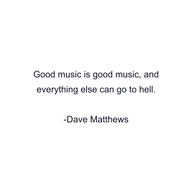 Good music is good music, and everything else can go to hell.