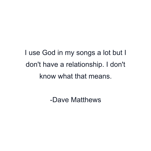 I use God in my songs a lot but I don't have a relationship. I don't know what that means.