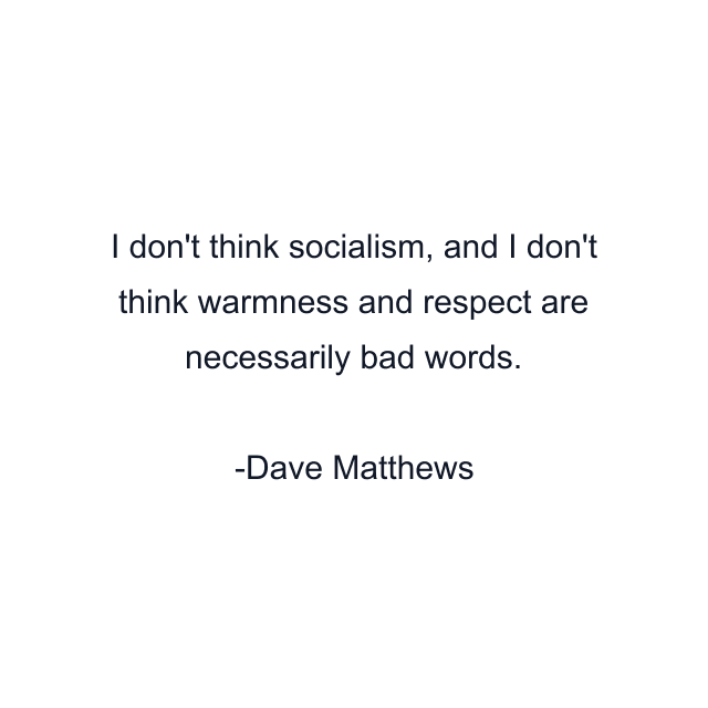 I don't think socialism, and I don't think warmness and respect are necessarily bad words.