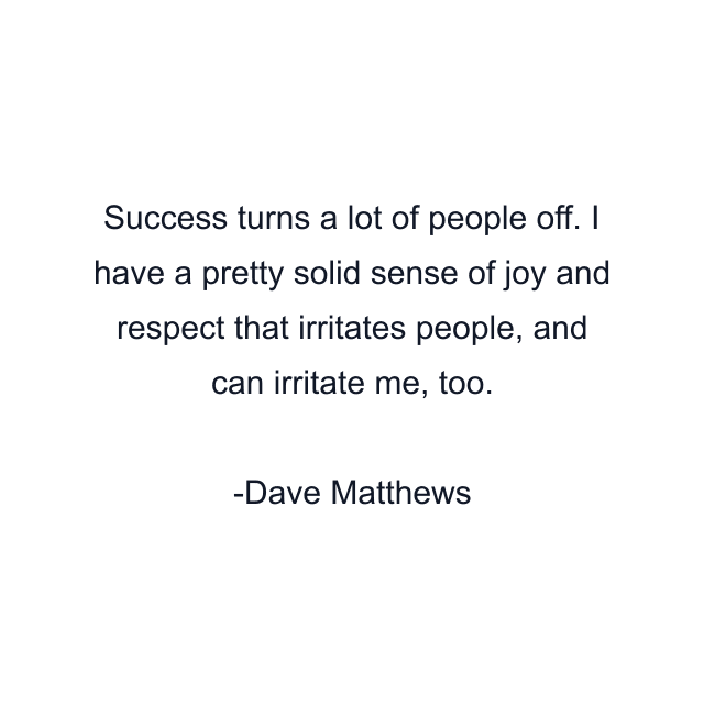 Success turns a lot of people off. I have a pretty solid sense of joy and respect that irritates people, and can irritate me, too.