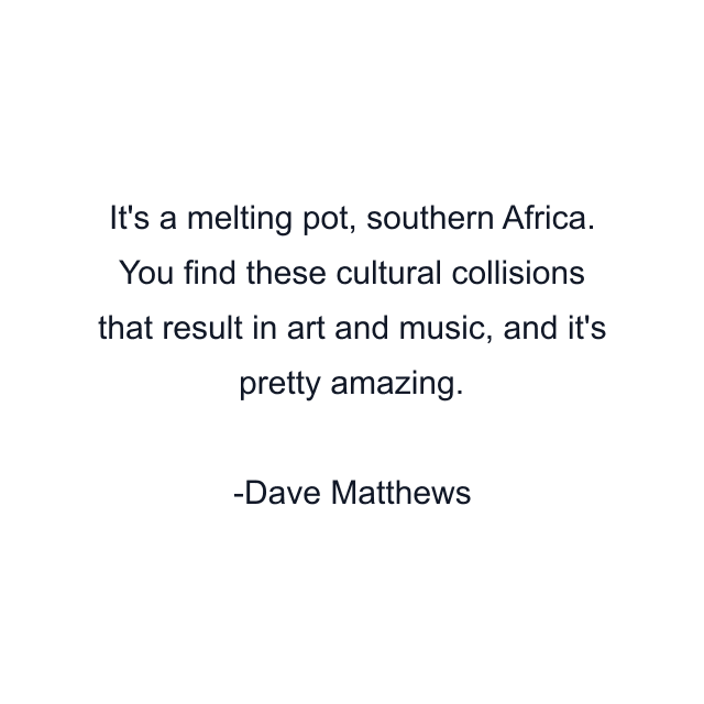 It's a melting pot, southern Africa. You find these cultural collisions that result in art and music, and it's pretty amazing.