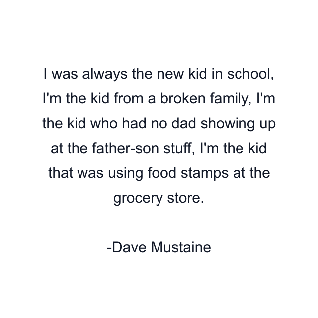 I was always the new kid in school, I'm the kid from a broken family, I'm the kid who had no dad showing up at the father-son stuff, I'm the kid that was using food stamps at the grocery store.