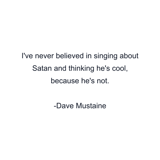 I've never believed in singing about Satan and thinking he's cool, because he's not.