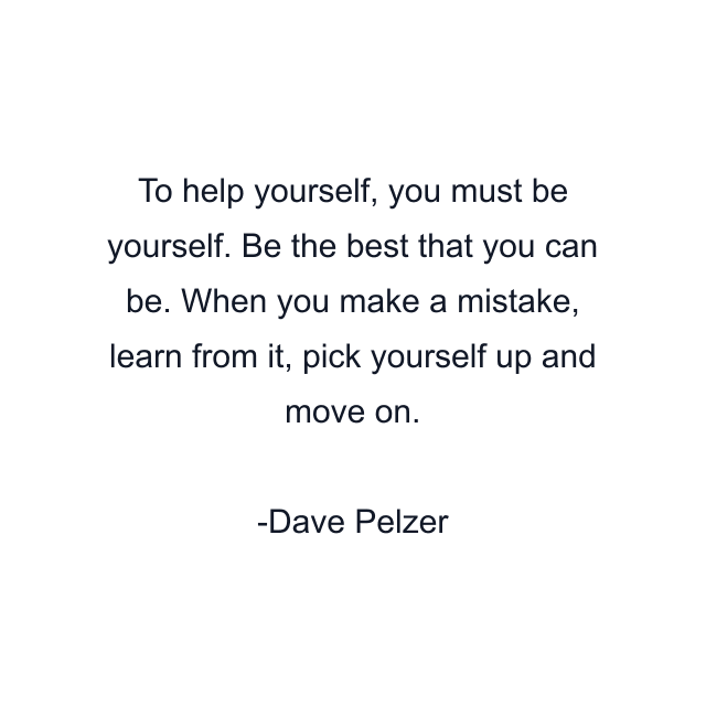 To help yourself, you must be yourself. Be the best that you can be. When you make a mistake, learn from it, pick yourself up and move on.