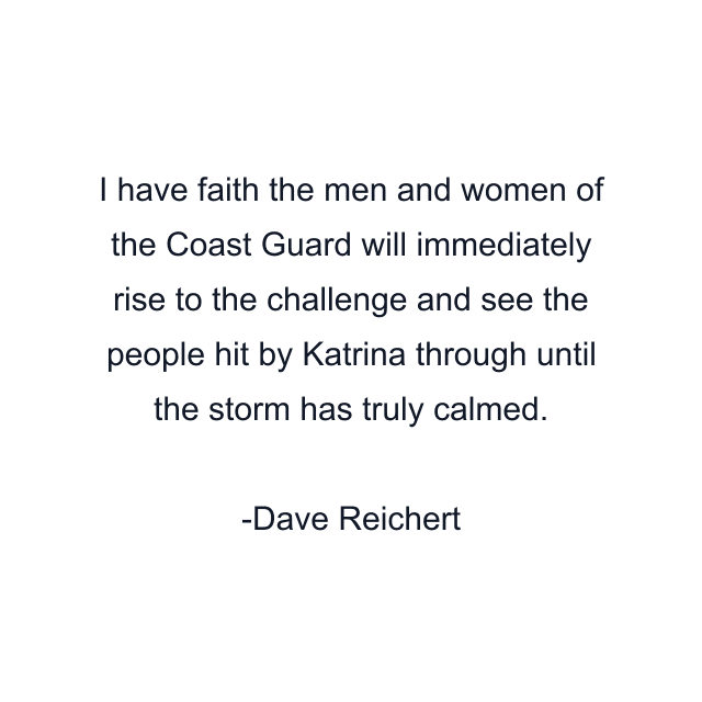 I have faith the men and women of the Coast Guard will immediately rise to the challenge and see the people hit by Katrina through until the storm has truly calmed.