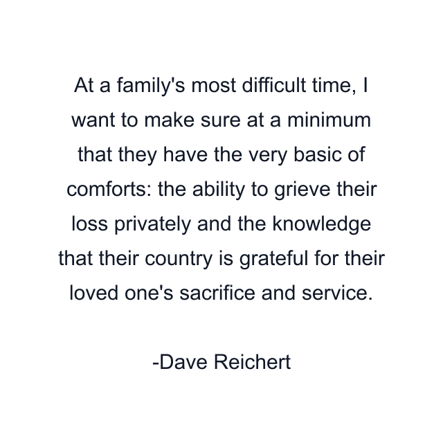 At a family's most difficult time, I want to make sure at a minimum that they have the very basic of comforts: the ability to grieve their loss privately and the knowledge that their country is grateful for their loved one's sacrifice and service.