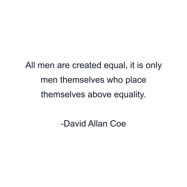 All men are created equal, it is only men themselves who place themselves above equality.