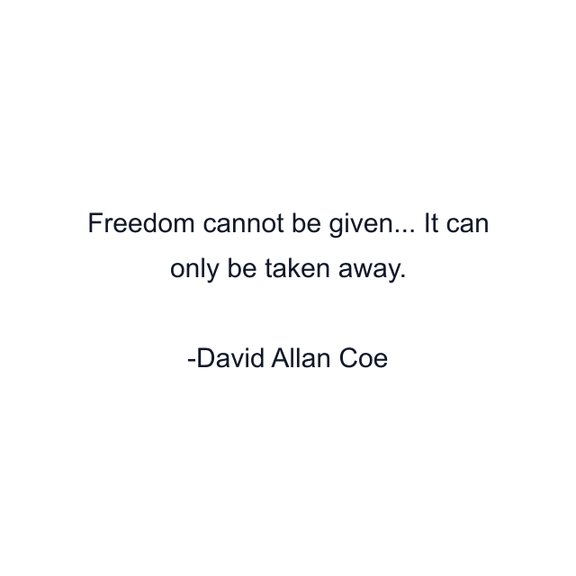 Freedom cannot be given... It can only be taken away.