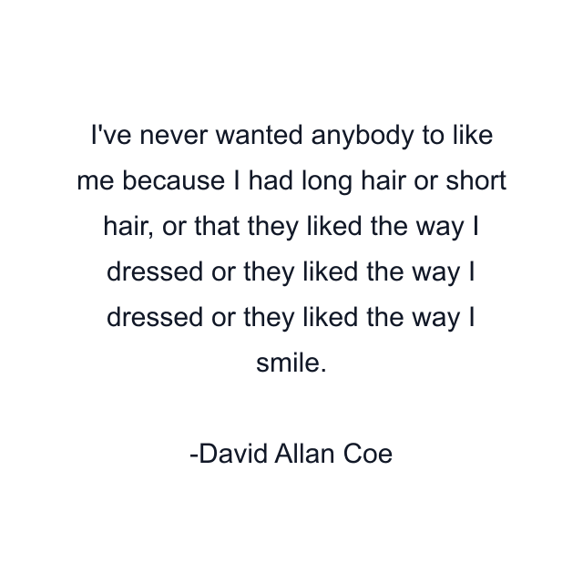 I've never wanted anybody to like me because I had long hair or short hair, or that they liked the way I dressed or they liked the way I dressed or they liked the way I smile.