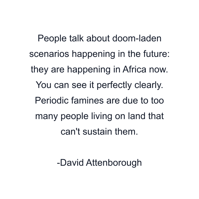 People talk about doom-laden scenarios happening in the future: they are happening in Africa now. You can see it perfectly clearly. Periodic famines are due to too many people living on land that can't sustain them.