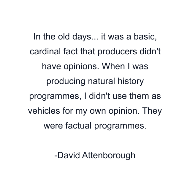 In the old days... it was a basic, cardinal fact that producers didn't have opinions. When I was producing natural history programmes, I didn't use them as vehicles for my own opinion. They were factual programmes.