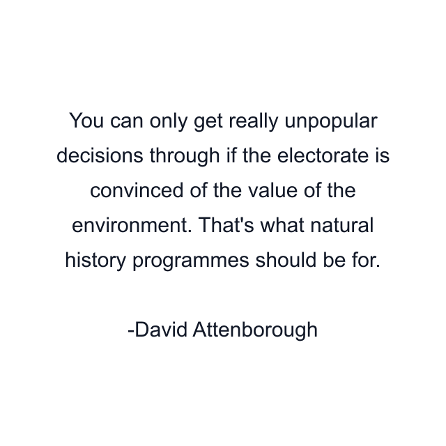 You can only get really unpopular decisions through if the electorate is convinced of the value of the environment. That's what natural history programmes should be for.