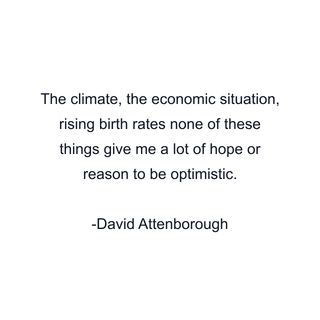 The climate, the economic situation, rising birth rates none of these things give me a lot of hope or reason to be optimistic.