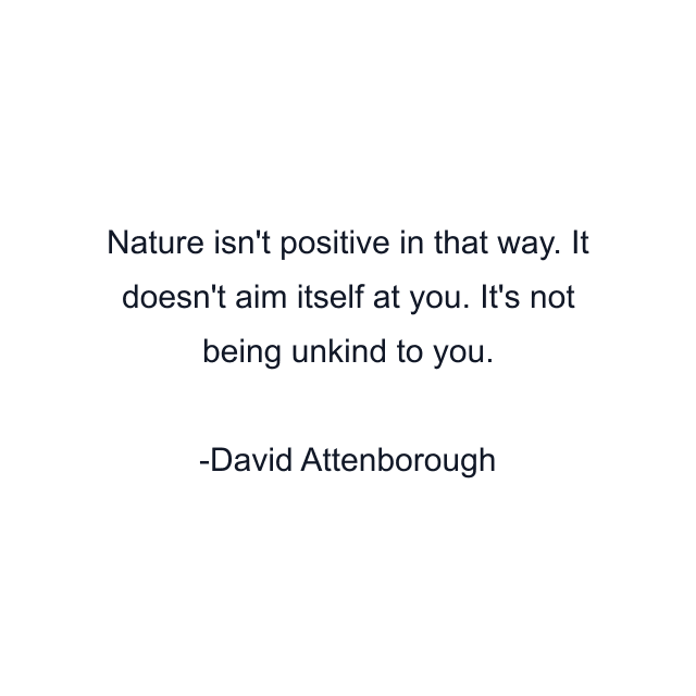 Nature isn't positive in that way. It doesn't aim itself at you. It's not being unkind to you.