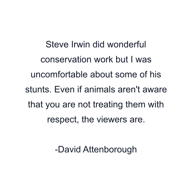 Steve Irwin did wonderful conservation work but I was uncomfortable about some of his stunts. Even if animals aren't aware that you are not treating them with respect, the viewers are.