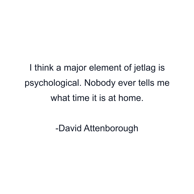 I think a major element of jetlag is psychological. Nobody ever tells me what time it is at home.