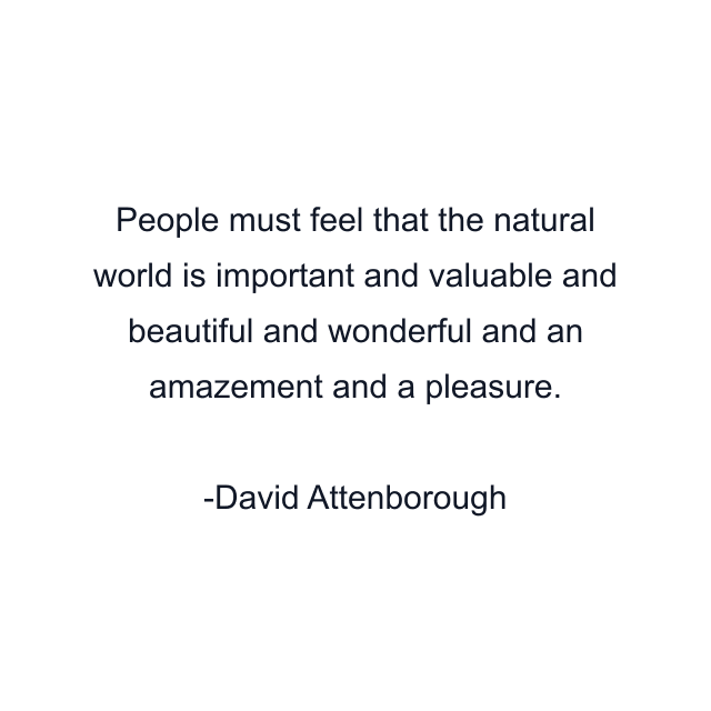 People must feel that the natural world is important and valuable and beautiful and wonderful and an amazement and a pleasure.