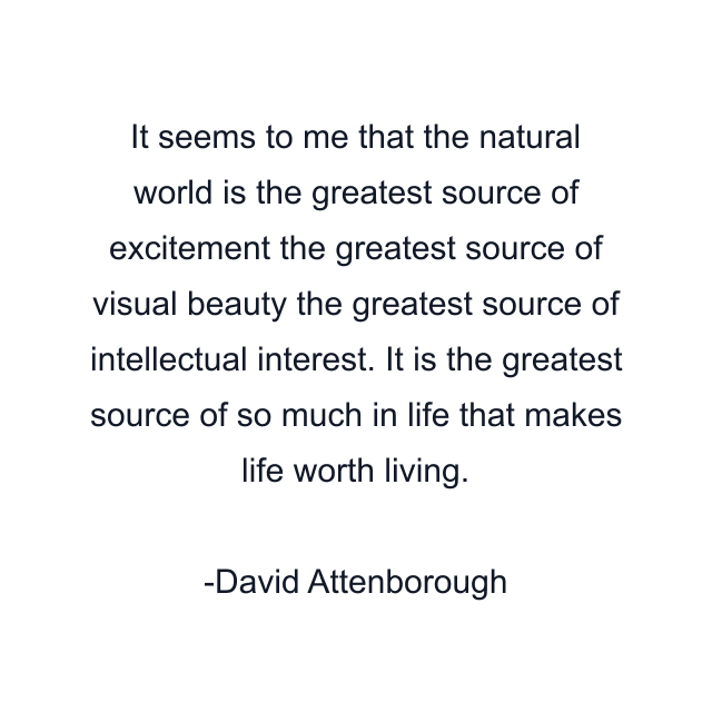 It seems to me that the natural world is the greatest source of excitement the greatest source of visual beauty the greatest source of intellectual interest. It is the greatest source of so much in life that makes life worth living.