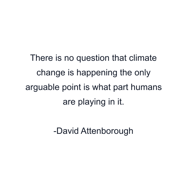 There is no question that climate change is happening the only arguable point is what part humans are playing in it.