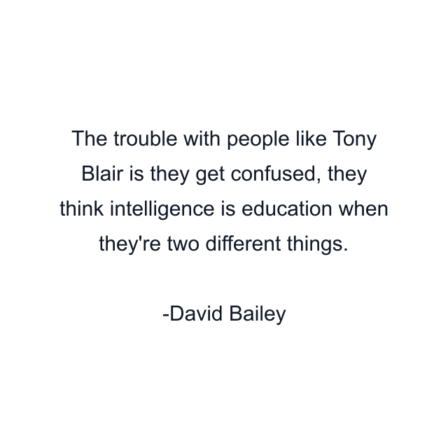 The trouble with people like Tony Blair is they get confused, they think intelligence is education when they're two different things.