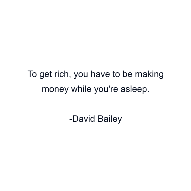 To get rich, you have to be making money while you're asleep.