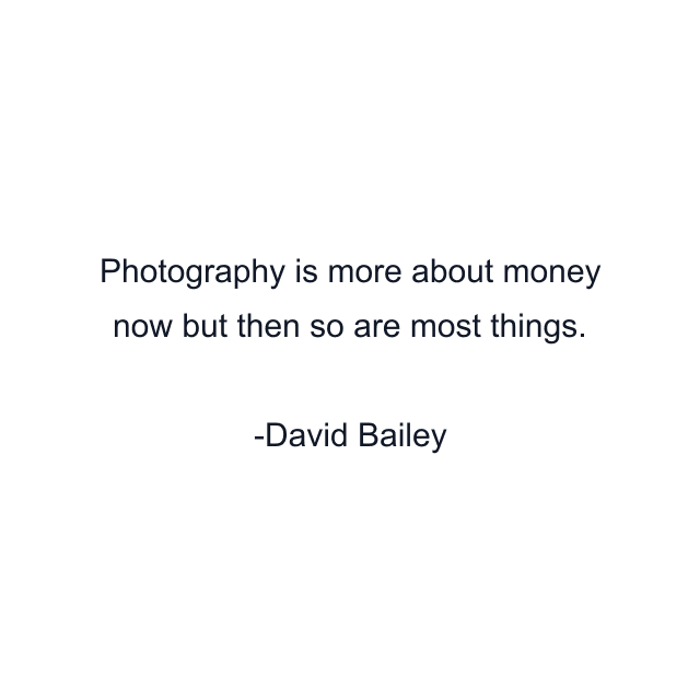 Photography is more about money now but then so are most things.