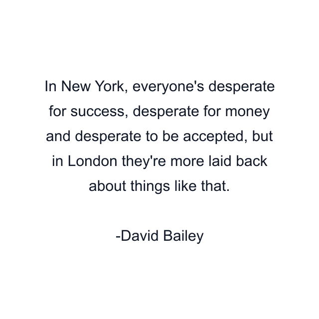 In New York, everyone's desperate for success, desperate for money and desperate to be accepted, but in London they're more laid back about things like that.