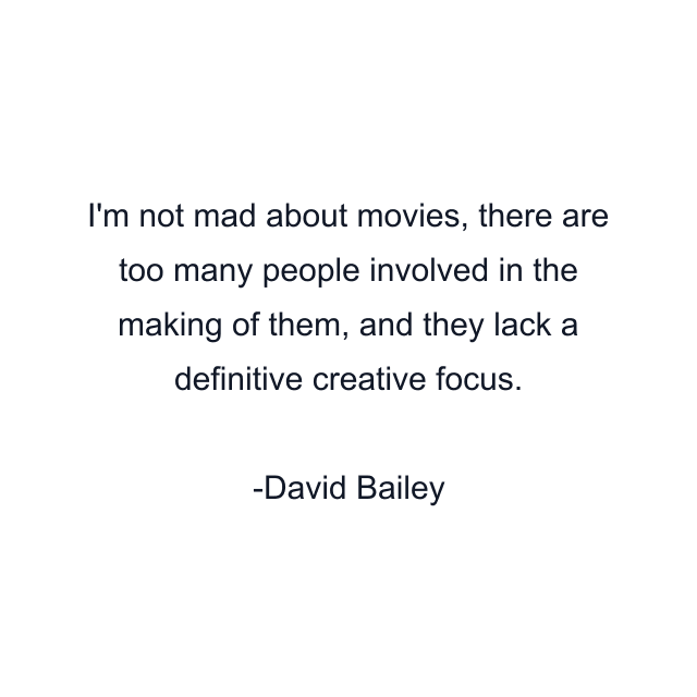 I'm not mad about movies, there are too many people involved in the making of them, and they lack a definitive creative focus.