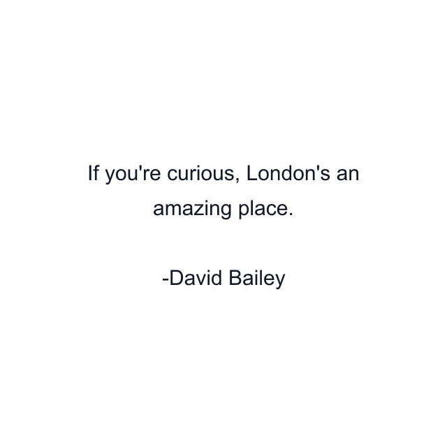 If you're curious, London's an amazing place.