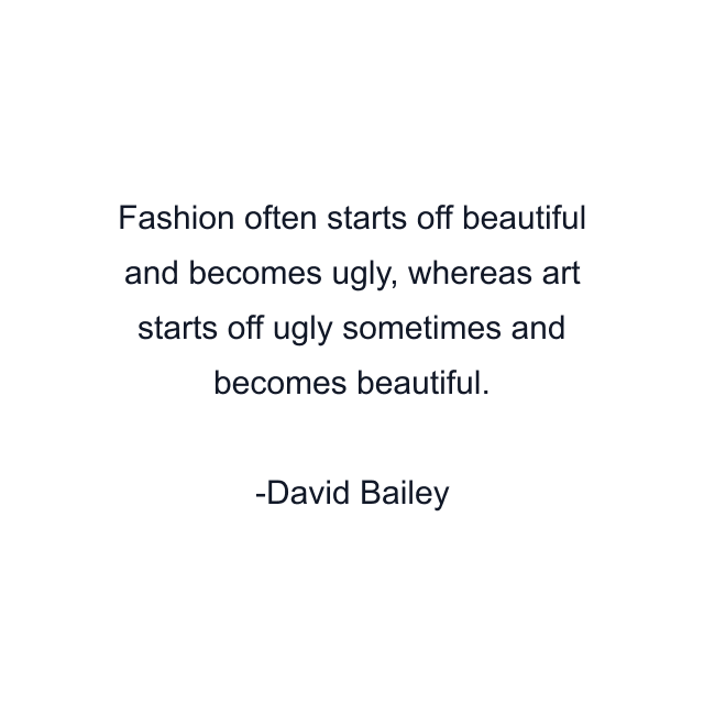 Fashion often starts off beautiful and becomes ugly, whereas art starts off ugly sometimes and becomes beautiful.