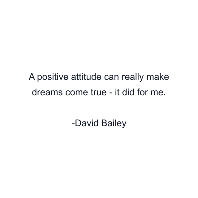 A positive attitude can really make dreams come true - it did for me.