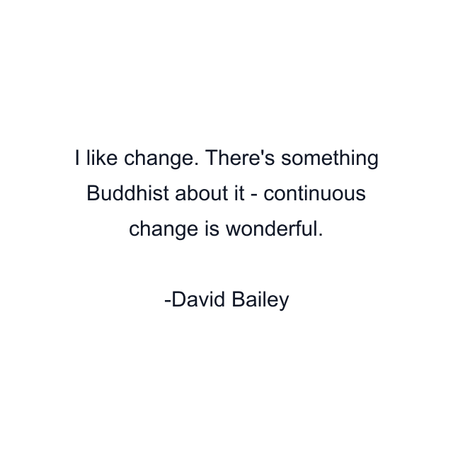 I like change. There's something Buddhist about it - continuous change is wonderful.