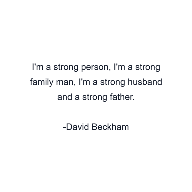 I'm a strong person, I'm a strong family man, I'm a strong husband and a strong father.