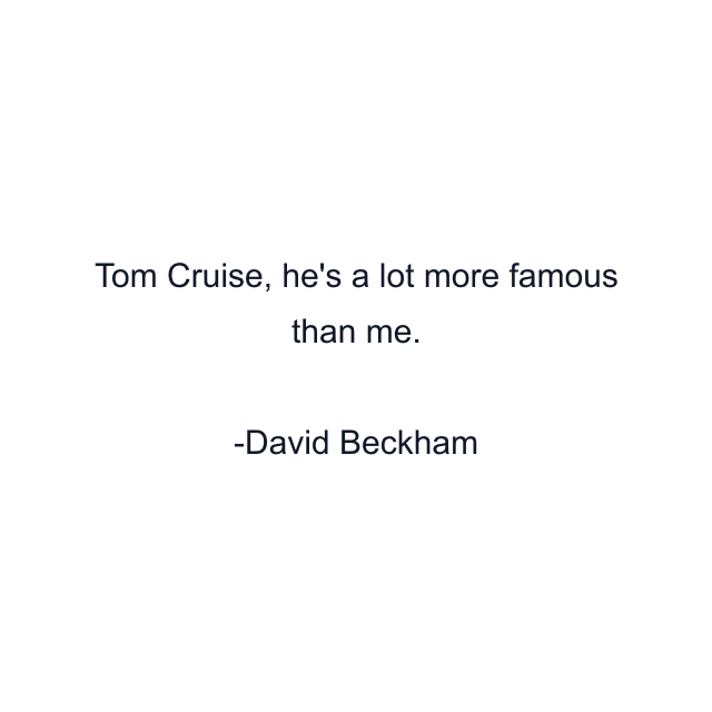 Tom Cruise, he's a lot more famous than me.