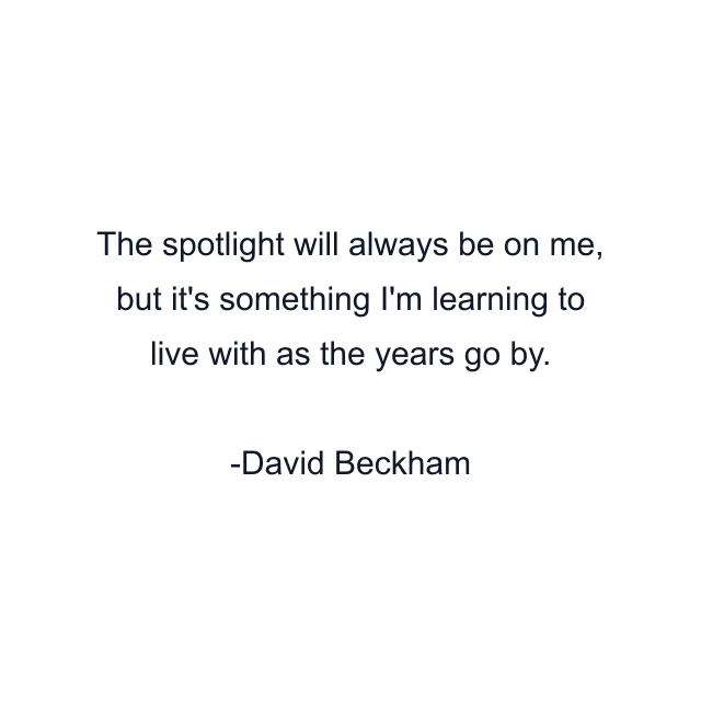 The spotlight will always be on me, but it's something I'm learning to live with as the years go by.