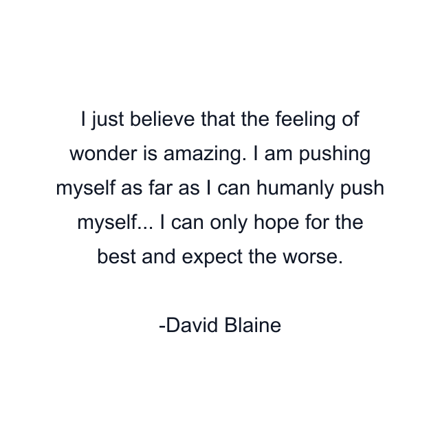 I just believe that the feeling of wonder is amazing. I am pushing myself as far as I can humanly push myself... I can only hope for the best and expect the worse.