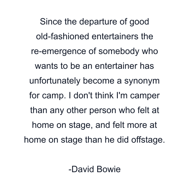 Since the departure of good old-fashioned entertainers the re-emergence of somebody who wants to be an entertainer has unfortunately become a synonym for camp. I don't think I'm camper than any other person who felt at home on stage, and felt more at home on stage than he did offstage.