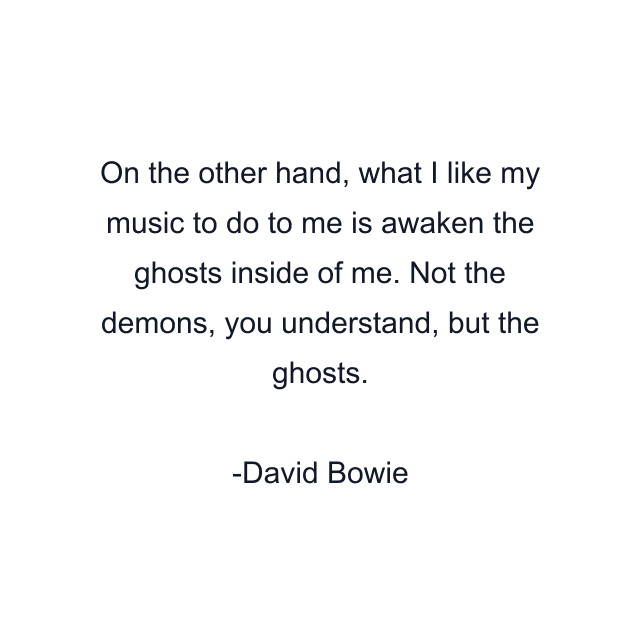 On the other hand, what I like my music to do to me is awaken the ghosts inside of me. Not the demons, you understand, but the ghosts.