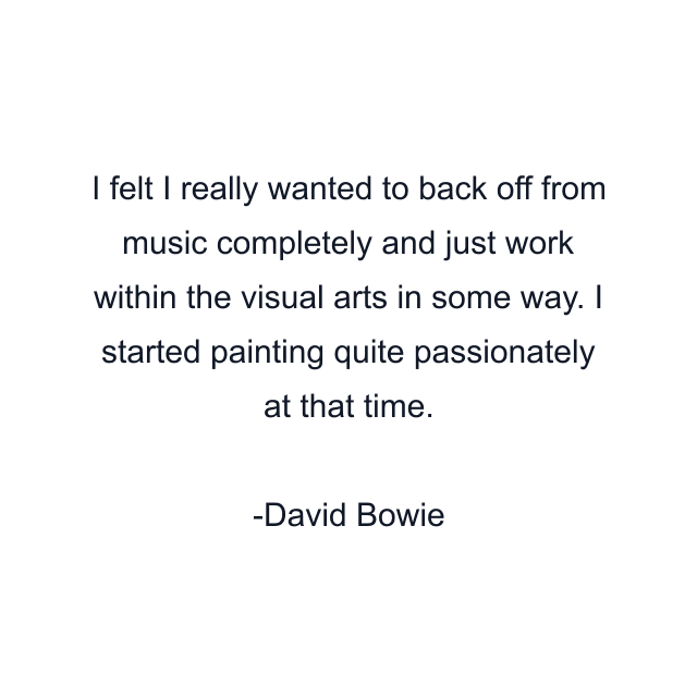 I felt I really wanted to back off from music completely and just work within the visual arts in some way. I started painting quite passionately at that time.