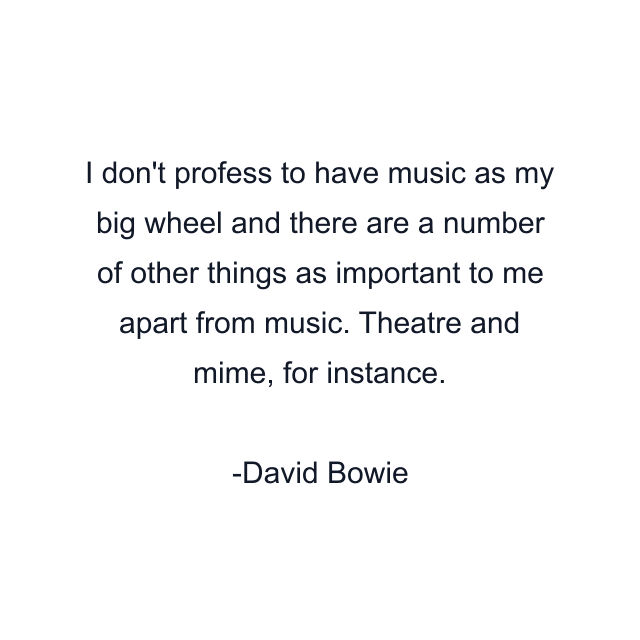 I don't profess to have music as my big wheel and there are a number of other things as important to me apart from music. Theatre and mime, for instance.