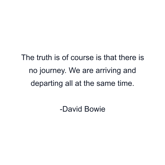 The truth is of course is that there is no journey. We are arriving and departing all at the same time.