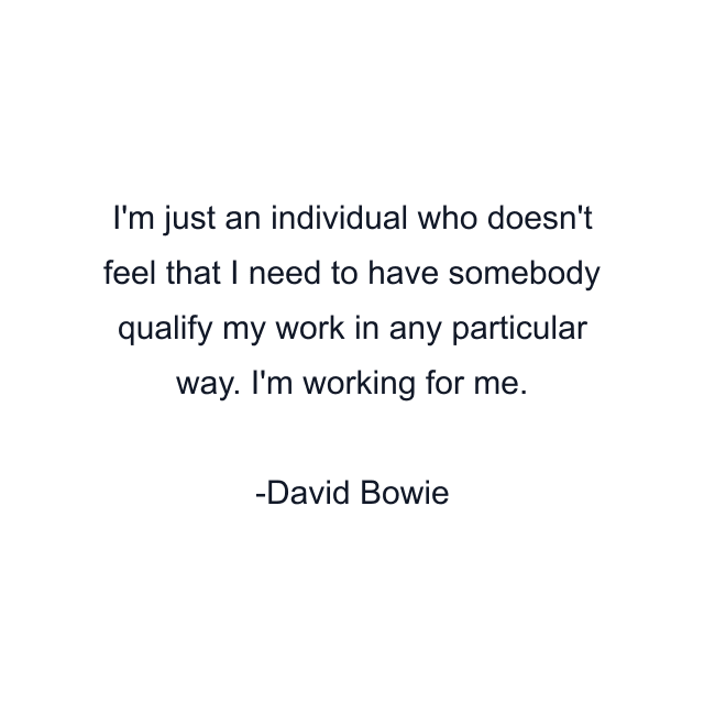 I'm just an individual who doesn't feel that I need to have somebody qualify my work in any particular way. I'm working for me.