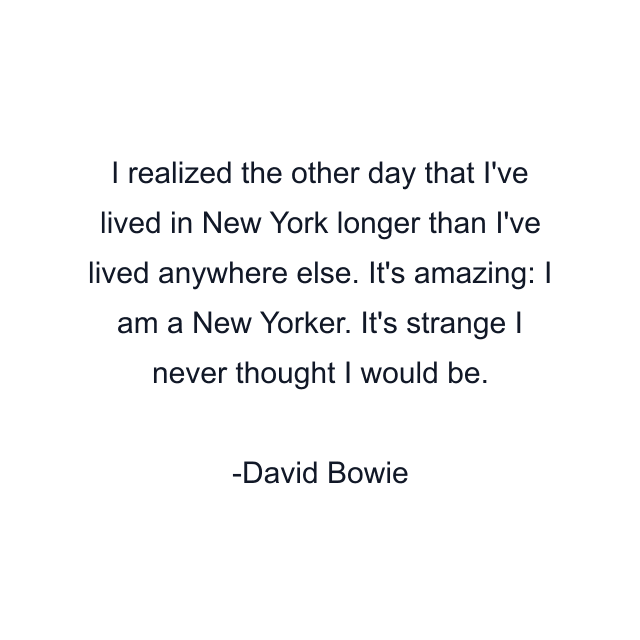 I realized the other day that I've lived in New York longer than I've lived anywhere else. It's amazing: I am a New Yorker. It's strange I never thought I would be.