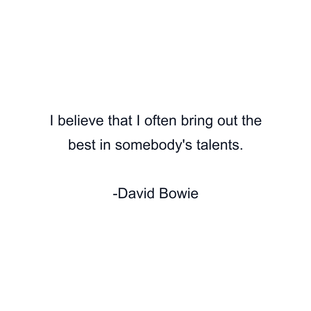 I believe that I often bring out the best in somebody's talents.