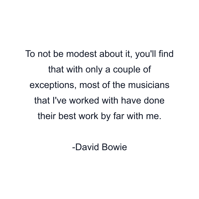 To not be modest about it, you'll find that with only a couple of exceptions, most of the musicians that I've worked with have done their best work by far with me.