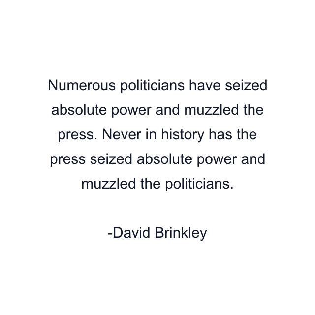 Numerous politicians have seized absolute power and muzzled the press. Never in history has the press seized absolute power and muzzled the politicians.